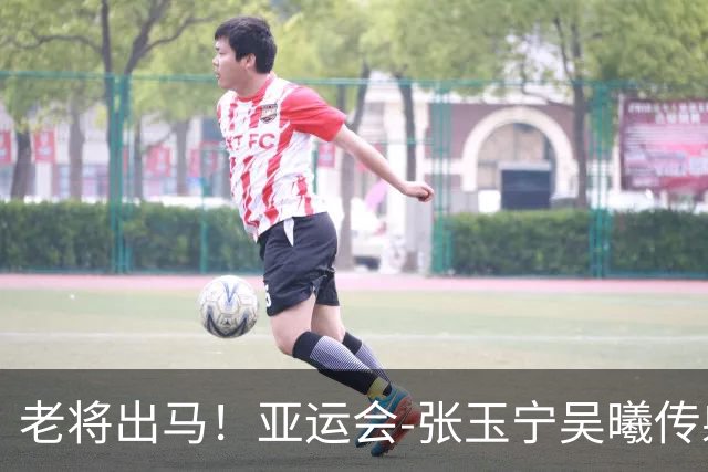 老将出马！亚运会-张玉宁吴曦传射 U23国足2-1逆转朝鲜开门红